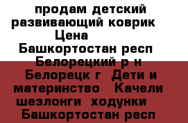 продам детский развивающий коврик  › Цена ­ 850 - Башкортостан респ., Белорецкий р-н, Белорецк г. Дети и материнство » Качели, шезлонги, ходунки   . Башкортостан респ.